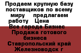 Продаем крупную базу поставщиков по всему миру!   предлагаем работу › Цена ­ 2 400 - Все города Бизнес » Продажа готового бизнеса   . Ставропольский край,Железноводск г.